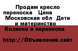 Продам кресло переноска › Цена ­ 2 800 - Московская обл. Дети и материнство » Коляски и переноски   